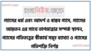 গ্যাসের ধর্ম এবং আদর্শ ও বাস্তব গ্যাস, গ্যাসের আয়তন এর সাথে তাপমাত্রার সম্পর্ক স্থাপন, গ্যাসের গতিতত্ত্বের স্বীকার্য সমূহ ব্যাখ্যা ও গ্যাসের গতিশক্তি নির্ণয়