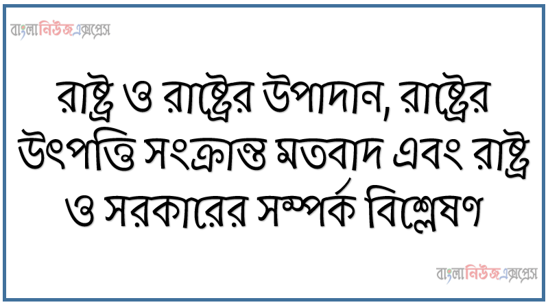 রাষ্ট্র ও রাষ্ট্রের উপাদান, রাষ্ট্রের উৎপত্তি সংক্রান্ত মতবাদ এবং রাষ্ট্র ও সরকারের সম্পর্ক বিশ্লেষণ, পরিবার সমাজ রাষ্ট্র ও সরকারের ধারণা ব্যাখ্যা করতে পারব, রাষ্ট্রের উৎপত্তি সম্পর্কে বর্ণনা