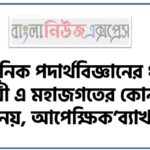 ‘আধুনিক পদার্থবিজ্ঞানের ধারণা অনুযায়ী এ মহাজগতের কোন কিছুই পরম নয়, আপেক্ষিক’ব্যাখ্যা কর। 2 ‘আধুনিক পদার্থবিজ্ঞানের ধারণা অনুযায়ী এ মহাজগতের কোন কিছুই পরম নয়, আপেক্ষিক’ব্যাখ্যা কর।