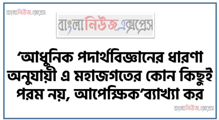‘আধুনিক পদার্থবিজ্ঞানের ধারণা অনুযায়ী এ মহাজগতের কোন কিছুই পরম নয়, আপেক্ষিক’ব্যাখ্যা কর।