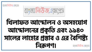 খিলাফত আন্দোলন ও অসহযােগ আন্দোলনের প্রকৃতি এবং ১৯৪০ সালের লাহাের প্রস্তাব ও এর বৈশিষ্ট্য নিরূপণ