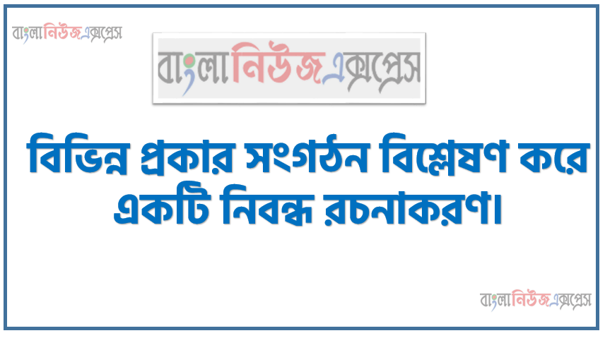 বিভিন্ন প্রকার সংগঠন বিশ্লেষণ করে একটি নিবন্ধ রচনাকরণ, সংগঠনের ধারণা ব্যাখ্যা করতে হবে, সংগঠনের গুরুত্ব ব্যাখ্যা করতে হবে, সংগঠনের নীতিমালা বর্ণনা করতে হবে।