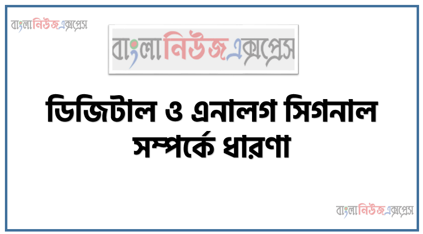 ডিজিটাল ও এনালগ সিগনাল সম্পর্কে ধারণা, ডিজিটাল ও এনালগ সিগনাল এর ব্যাখ্যা, বৈশিষ্ট্য,সুবিধাসমূহ, একটি পালস ওয়েভের বিভিন্ন প্যারামিটারের ধারণা