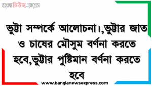 ভুট্টা সম্পর্কে আলোচনা।, ভুট্টার জাত ও চাষের মৌসুম বর্ণনা করতে হবে, ভুট্টার পুষ্টিমান বর্ণনা করতে হবে, ভুট্টার সংরক্ষনের বিভিন্ন পদ্ধতি বর্ণনা করতে হবে
