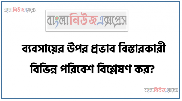 ব্যবসায়ের উপর প্রভাব বিস্তারকারী বিভিন্ন পরিবেশ বিশ্লেষণ কর?,ব্যবসায় পরিবেশের ধারণা ব্যাখ্যা পরিবেশের বিভিন্ন উপাদান বর্ণনা করতে হবে