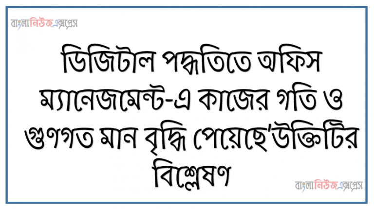 ‘ডিজিটাল পদ্ধতিতে অফিস ম্যানেজমেন্ট-এ কাজের গতি ও গুণগত মান বৃদ্ধি পেয়েছে’উক্তিটির বিশ্লেষণ। ডিজিটাল অফিস ম্যানেজমেন্টের প্রাথমিক ধারণা সুবিধা ও অসুবিধা উপাদানসমূহ ও ম্যানেজমেন্টের সফটওয়্যার রিসোর্স সমূহ বর্ণনা করবে