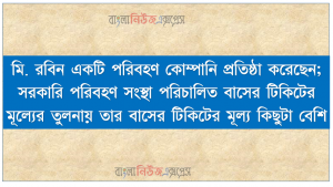 মি. রবিন একটি পরিবহণ কোম্পানি প্রতিষ্ঠা করেছেন; সরকারি পরিবহণ সংস্থা পরিচালিত বাসের টিকিটের মূল্যের তুলনায় তার বাসের টিকিটের মূল্য কিছুটা বেশি