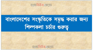 বাংলাদেশের সংস্কৃতিকে সমৃদ্ধ করার জন্য শিল্পকলা চর্চার গুরুত্ব, শিল্পকলার উৎপত্তি সম্পর্কে বর্ণনা করতে পারবে