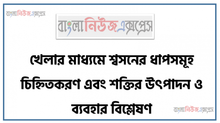 খেলার মাধ্যমে শ্বসনের ধাপসমূহ চিহ্নিতকরণ এবং শক্তির উৎপাদন ও ব্যবহার বিশ্লেষণ