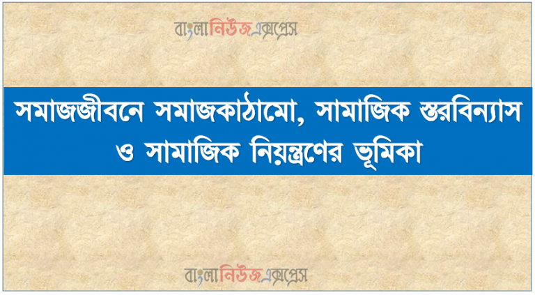 সমাজজীবনে সমাজকাঠামাে , সামাজিক স্তরবিন্যাস ও সামাজিক নিয়ন্ত্রণের ভূমিকা