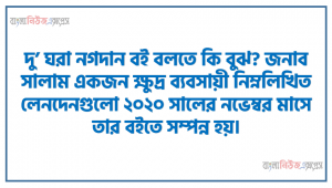 দু’ ঘরা নগদান বই বলতে কি বুঝ? জনাব সালাম একজন ক্ষুদ্র ব্যবসায়ী নিম্নলিখিত লেনদেনগুলো ২০২০ সালের নভেম্বর মাসে তার বইতে সম্পন্ন হয়।
