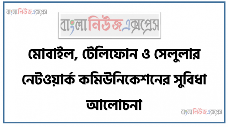 মোবাইল, টেলিফোন ও সেলুলার নেটওয়ার্ক কমিউনিকেশনের সুবিধা আলোচনা।