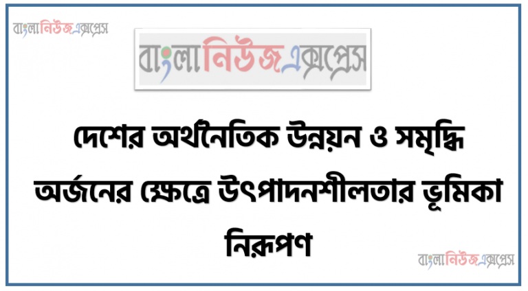 দেশের অর্থনৈতিক উন্নয়ন ও সমৃদ্ধি অর্জনের ক্ষেত্রে উৎপাদনশীলতার ভূমিকা নিরূপণ