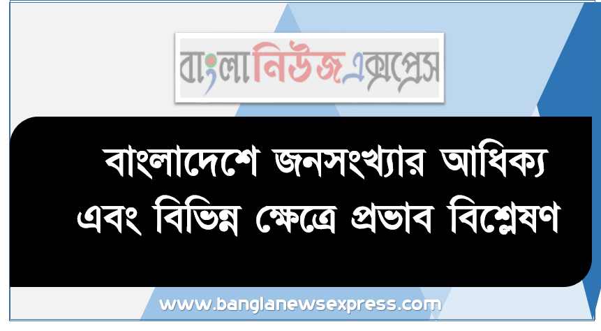 বাংলাদেশে জনসংখ্যার আধিক্য এবং বিভিন্ন ক্ষেত্রে প্রভাব বিশ্লেষণ, ঘনত্বের ভিত্তিতে বাংলাদেশের জনসংখ্যার বণ্টন ও বন্টনের কারণ ব্যাখ্যা করতে পারবে