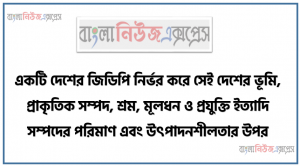 “একটি দেশের জিডিপি নির্ভর করে সেই দেশের ভূমি, প্রাকৃতিক সম্পদ, শ্রম, মূলধন ও প্রযুক্তি ইত্যাদি সম্পদের পরিমাণ এবং উৎপাদনশীলতার উপর”-উক্ত তথ্যের আলােকে বাংলাদেশের মােট জিডিপি পরিমাপের পদ্ধতিগুলাের ব্যাখ্যাসহ মাথাপিছু জিডিপি পরিমাপের সূত্রটি উদাহরণসহ উপস্থাপন