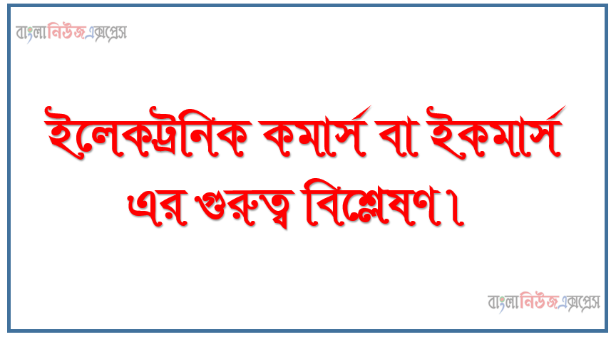 ইলেকট্রনিক কমার্স বা ইকমার্স এর গুরুত্ব বিশ্লেষণ, ওয়েব বেজড্ ইনফরমেশন সিস্টেম বর্ণনা করতে হবে