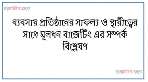 ব্যবসায় প্রতিষ্ঠানের সাফল্য ও স্থায়ীত্বের সাথে মূলধন বাজেটিং এর সম্পর্ক বিশ্লেষণ