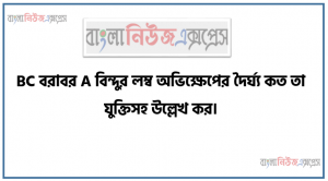 BC বরাবর A বিন্দুর লম্ব অভিক্ষেপের দৈর্ঘ্য কত তা যুক্তিসহ উল্লেখ কর,AC এর দৈর্ঘ্য নির্ণয় কর।, দেখাও যে, PQ2 < PR2 + QR2
