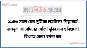 ১৯৪৩ সালে কেন দুর্ভিক্ষ হয়েছিল? শিল্পাচার্য জয়নুল আবেদিনের আঁকা দুর্ভিক্ষের ছবিগুলাে বিখ্যাত কেন? বর্ণনা কর।