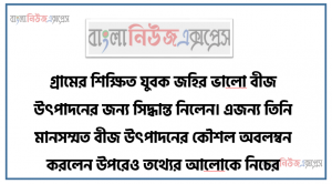 গ্রামের শিক্ষিত যুবক জহির ভালাে বীজ উৎপাদনের জন্য সিদ্ধান্ত নিলেন। এজন্য তিনি মানসম্মত বীজ উৎপাদনের কৌশল অবলম্বন করলেন উপরেও তথ্যের আলােকে নিচের প্রশ্নগুলাের উত্তর দাও।