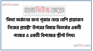 ‘বিদ্যা অর্জনের জন্য পূজার চেয়ে বেশি প্রয়োজন নিজের প্রচেষ্টা’ উপরের বিষয়ে বিতর্কের একটি পক্ষের ও একটি বিপক্ষের স্ত্রীপ্ট লিখ।