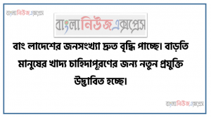 বাং লাদেশের জনসংখ্যা দ্রুত বৃদ্ধি পাচ্ছে। বাড়তি মানুষের খাদ্য চাহিদাপূরণের জন্য নতুন প্রযুক্তি উদ্ভাবিত হচ্ছে