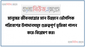 মানুষের জীবনযাত্রার মান উন্নয়নে ভৌগলিক পরিবেশের উপাদানসমূহ গুরুত্বপূর্ণ ভূমিকা পালন করে-বিশ্লেষণ কর