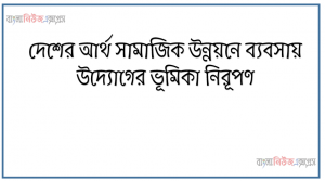 দেশের আর্থ সামাজিক উন্নয়নে ব্যবসায় উদ্যোগের ভূমিকা নিরূপণ, বাংলাদেশের আর্থ সামাজিক উন্নয়নে ব্যবসায় উদ্যোগের ভূমিকা বিশ্লেষণ করতে পারব।