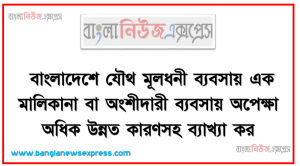 বাংলাদেশে যৌথ মূলধনী ব্যবসায় এক মালিকানা বা অংশীদারী ব্যবসায় অপেক্ষা অধিক উন্নত কারণসহ ব্যাখ্যা কর