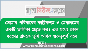 তােমার পরিবারের কায়িকশ্রম ও মেধাশ্রমের একটি তালিকা প্রস্তুত কর। এর মধ্যে কোন ধরণের শ্রমকে তুমি অধিক গুরুত্বপূর্ণ বলে মনে। করাে? কেন?