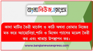 কাদা মাটির তৈরী মার্বেল ও কাঠি অথবা তােমার নিজের মত করে অ্যামােনিয়া,পানি ও মিথেন গ্যাসের মডেল তৈরী কর এবং খাতায় উপস্থাপন কর।, তােমার তৈরী মডেল উপলব্ধি করে অনু ও পরমানু সম্পর্কে ডাল্টনের মতবাতকে ব্যাখ্যা করে খাতায় লিখ।