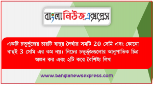 একটি চতুর্ভুজের চারটি বাহুর দৈর্ঘ্যর সমষ্টি 20 সেমি এবং কোনাে বাহুই 3 সেমি এর কম নয়। নিচের চতুর্ভূজগুলাের আনুপাতিক চিত্র অঙ্কন কর এবং ২টি করে বৈশিষ্ট্য লিখ