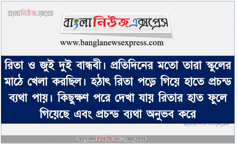 রিতা ও জুই দুই বান্ধবী। প্রতিদিনের মতাে তারা স্কুলের মাঠে খেলা করছিল। হঠাৎ রিতা পড়ে গিয়ে হাতে প্রচন্ড ব্যথা পায়। কিছুক্ষণ পরে দেখা যায় রিতার হাত ফুলে গিয়েছে এবং প্রচন্ড ব্যথা অনুভব করে। এমতাবস্থায় উঁই তার অন্যান্য বান্ধবীদের ডেকে এনে রিতা কে ডাক্তারের কাছে নেওয়ার পূর্বে প্রাথমিক চিকিৎসা প্রদান করে।