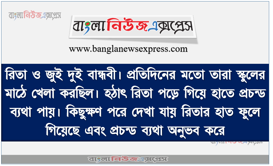 রিতা ও জুই দুই বান্ধবী। প্রতিদিনের মতাে তারা স্কুলের মাঠে খেলা করছিল। হঠাৎ রিতা পড়ে গিয়ে হাতে প্রচন্ড ব্যথা পায়। কিছুক্ষণ পরে দেখা যায় রিতার হাত ফুলে গিয়েছে এবং প্রচন্ড ব্যথা অনুভব করে। এমতাবস্থায় উঁই তার অন্যান্য বান্ধবীদের ডেকে এনে রিতা কে ডাক্তারের কাছে নেওয়ার পূর্বে প্রাথমিক চিকিৎসা প্রদান করে।