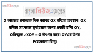 X অক্ষের ধনাত্মক দিক বরাবর OX রশ্মির অবস্থান। OX রশ্মির সাপেক্ষে ঘূর্ণায়মান অপর একটি রশ্মি OY, Oবিন্দুতে ∠XOY = Ø উৎপন্ন করে। OYএর উপর Pযেকোনাে বিন্দু।