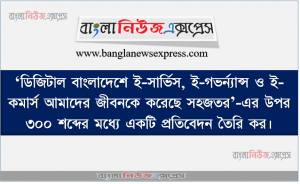 ‘ডিজিটাল বাংলাদেশে ই-সার্ভিস, ই-গভর্ন্যান্স ও ই-কমার্স আমাদের জীবনকে করেছে সহজতর’-এর উপর ৩০০ শব্দের মধ্যে একটি প্রতিবেদন তৈরি কর