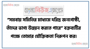 “সমবায় সমিতির মাধ্যমে দরিদ্র জনগোষ্ঠী, তাঁদের ভাগ্য উন্নয়ন করতে পারে” বক্তব্যটির পক্ষে তোমার যৌক্তিকতা নিরূপন কর