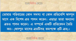 তোমার পরিবারের কোন সদস্য বা কোন প্রতিবেশি ফাল্গুন মাসে এক বিশেষ ব্রত পালন করেন। এছাড়া তারা অন্যান্য ব্রতও পালন করেন। এ সম্পর্কে একটি প্রতিবেদন তৈরি কর। (ফাল্গুন মাসের ব্রতটিসহ কমপক্ষে ৩টি ব্রত)।