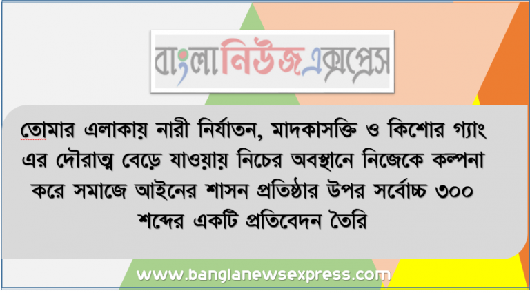 তােমার এলাকায় নারী নির্যাতন, মাদকাসক্তি ও কিশাের গ্যাং এর দৌরাত্ম বেড়ে যাওয়ায় নিচের অবস্থানে নিজেকে কল্পনা করে সমাজে আইনের শাসন প্রতিষ্ঠার উপর সর্বোচ্চ ৩০০ শব্দের একটি প্রতিবেদন তৈরি
