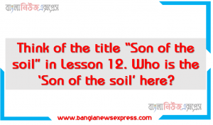 Think of the title “Son of the soil” in Lesson 12. Who is the ‘Son of the soil’ here? Why is he named so? How does the title match the personality refereed to the lesson?  Justify your answer in 150 words. You could add some pictures of the son and the soil mentioned in the lesson