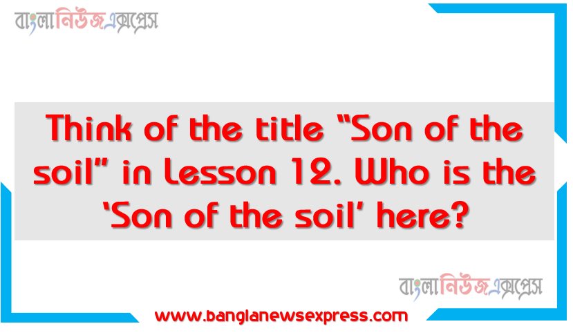 Think of the title “Son of the soil” in Lesson 12. Who is the ‘Son of the soil’ here? Why is he named so? How does the title match the personality refereed to the lesson? Justify your answer in 150 words. You could add some pictures of the son and the soil mentioned in the lesson 1 Think of the title “Son of the soil” in Lesson 12. Who is the ‘Son of the soil’ here? Why is he named so? How does the title match the personality refereed to the lesson? Justify your answer in 150 words. You could add some pictures of the son and the soil mentioned in the lesson