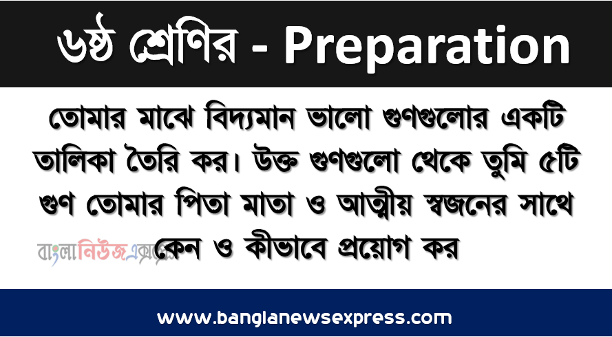 তোমার মাঝে বিদ্যমান ভালো গুণগুলোর একটি তালিকা তৈরি কর। উক্ত গুণগুলো থেকে তুমি ৫টি গুণ তোমার পিতা মাতা ও আত্মীয় স্বজনের সাথে কেন ও কীভাবে প্রয়োগ কর, এ ব্যাপারে একটি প্রতিবেদন তৈরি কর।