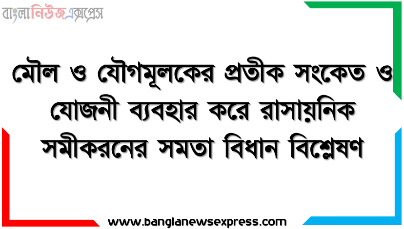 মৌল ও যৌগমূলকের প্রতীক সংকেত ও যােজনী ব্যবহার করে রাসায়নিক সমীকরনের সমতা বিধান বিশ্লেষণ, মৌল ও যৌগমূলকের প্রতীক সংকেত ও যােজনী ব্যবহার করে রাসায়নিক সমীকরন লিখতে এবং সমতা বিধান করতে পারবে