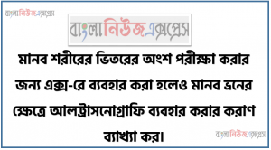 মানব শরীরের ভিতরের অংশ পরীক্ষা করার জন্য এক্স-রে ব্যবহার করা হলেও মানব ভ্রনের ক্ষেত্রে আলট্রাসনােগ্রাফি ব্যবহার করার করাণ ব্যাখ্যা কর।