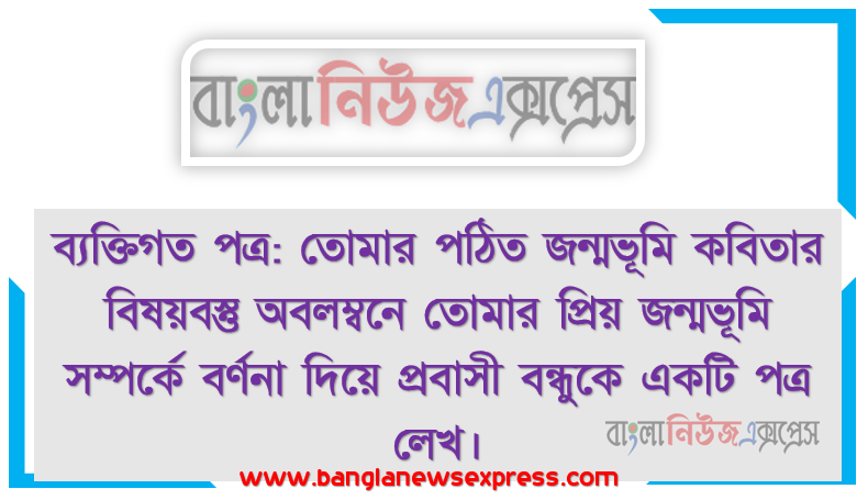 ব্যক্তিগত পত্র: তোমার পঠিত জন্মভূমি কবিতার বিষয়বস্তু অবলম্বনে তোমার প্রিয় জন্মভূমি সম্পর্কে বর্ণনা দিয়ে প্রবাসী বন্ধুকে একটি পত্র লেখ। তোমার পাঠ্য বইয়ের ৮২ ও ৮৩ পৃষ্ঠার ব্যক্তিগত পত্রসমূহ পড়বে।