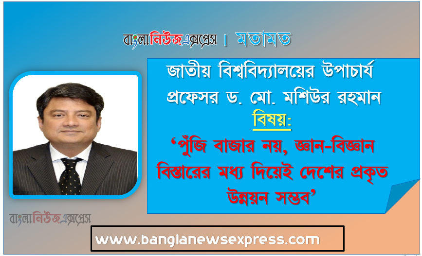 ‘পুঁজি বাজার নয়, জ্ঞান-বিজ্ঞান বিস্তারের মধ্য দিয়েই দেশের প্রকৃত উন্নয়ন সম্ভব’- জাতীয় বিশ্ববিদ্যালয়ের উপাচার্য প্রফেসর ড. মো. মশিউর রহমান