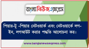 পিয়ার-টু -পিয়ার নেটওয়ার্ক এবং নেটওয়ার্কে লগ-ইন, লগআউট করার পদ্ধতি আলোচনা কর। কম্পিউটার নেটওয়ার্কের প্রাথমিক ধারণা ব্যক্ত করতে পারবে।