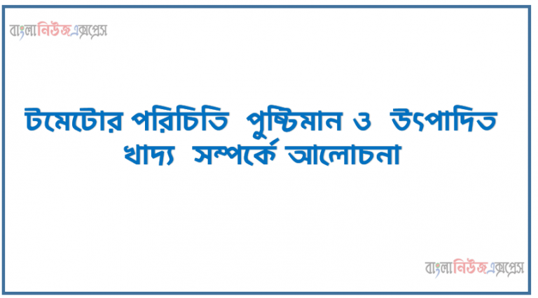টমেটোর পরিচিতি পুষ্টিমান ও উৎপাদিত খাদ্য সম্পর্কে আলোচনা, পরিচিত ও পুষ্টিমান, টমেটোর সস তৈরি করণ, টমেটোর খাদ্য সামগ্রী ক্যানিং