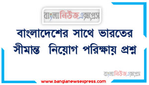 বাংলাদেশের সাথে ভারতের সীমান্ত  নিয়োগ পরিক্ষায় প্রশ্ন, বাংলাদেশের সাথে ভারতের সীমান্ত  নিয়োগ পরিক্ষায় প্রশ্ন, বাংলাদেশের ও ভারতের সম্পর্ক নিয়োগ পরীক্ষার প্রশ্ন,বাংলাদেশের সাথে ভারতের সীমান্ত নিয়োগ পরিক্ষায় প্রশ্ন ,বিভিন্ন চুক্তি (ভারত-বাংলাদেশ) নিয়োগ পরিক্ষায় প্রশ্ন