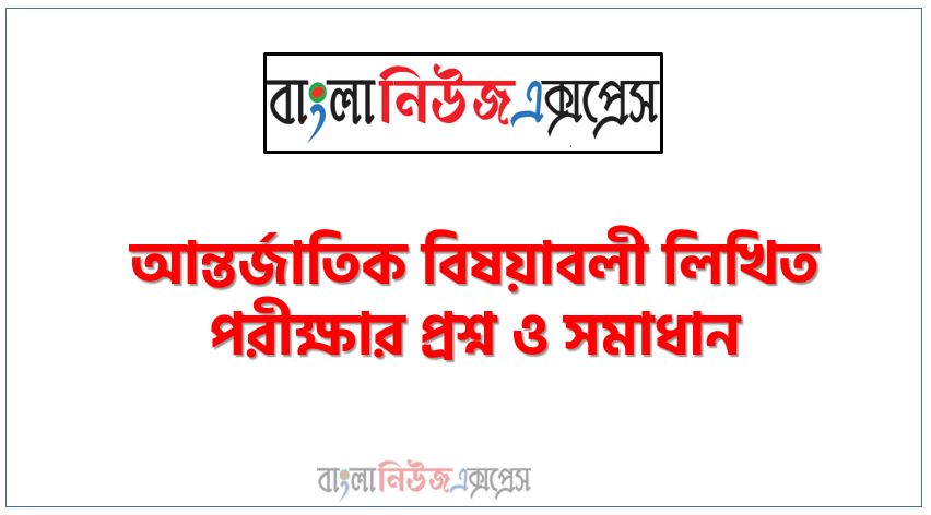 যে কোনো নিয়োগ পরিক্ষার জন্য গুরুত্বপূর্ণ আন্তর্জাতিক বিষয়াবলী সাজেশন,আন্তর্জাতিক বিষয়াবলী লিখিত পরীক্ষার প্রশ্ন ও সমাধান, Important International affairs Suggestions for Any Job Examination,বিসিএস আন্তর্জাতিক বিষয়াবলী লিখিত পরীক্ষার প্রশ্ন সমাধান,আন্তর্জাতিক বিষয়াবলী লিখিত পরীক্ষার প্রশ্ন সমাধান, লিখিত পরীক্ষার আন্তর্জাতিক বিষয়াবলী প্রশ্ন ও সমাধান